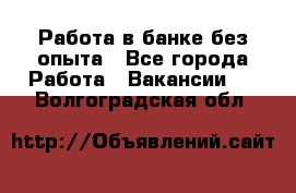 Работа в банке без опыта - Все города Работа » Вакансии   . Волгоградская обл.